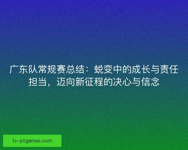 广东队常规赛总结：蜕变中的成长与责任担当，迈向新征程的决心与信念