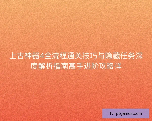 上古神器4全流程通关技巧与隐藏任务深度解析指南高手进阶攻略详