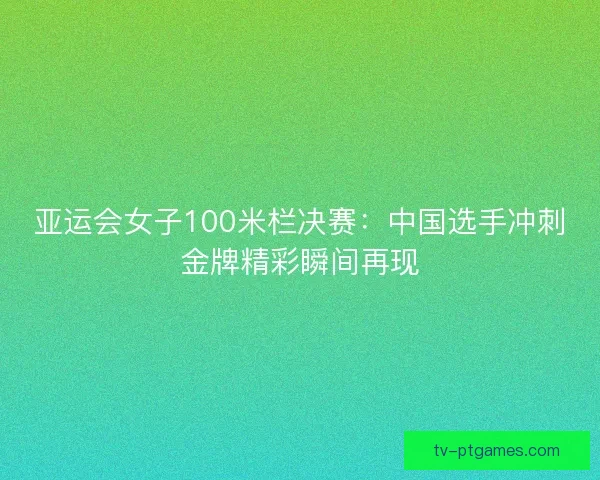 亚运会女子100米栏决赛：中国选手冲刺金牌精彩瞬间再现